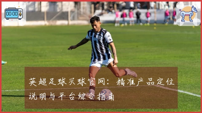 英超足球买球官网：精准产品定位说明与平台综合指南