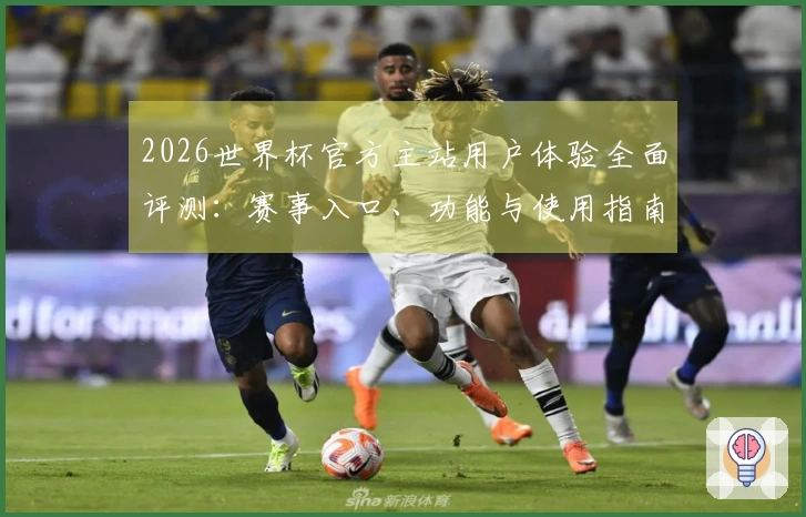 2026世界杯官方主站用户体验全面评测：赛事入口、功能与使用指南