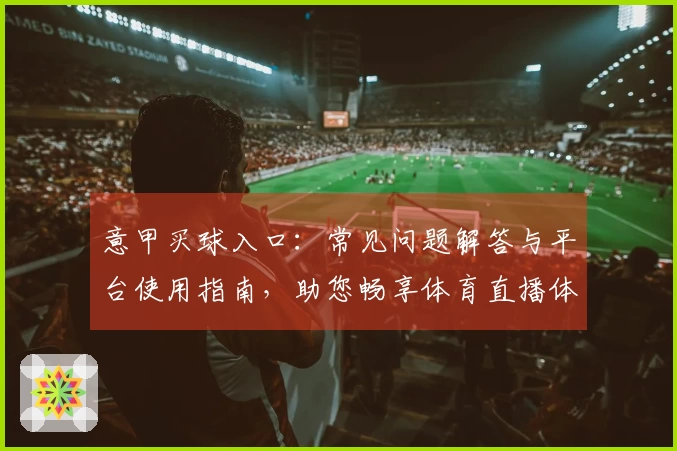 意甲买球入口：常见问题解答与平台使用指南，助您畅享体育直播体验