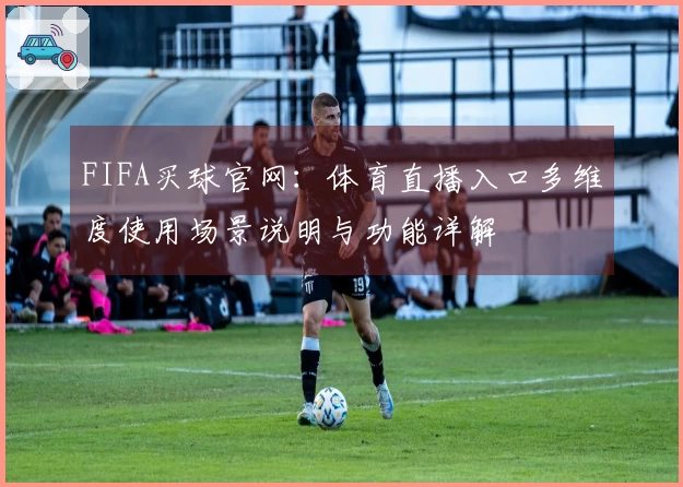 FIFA买球官网：体育直播入口多维度使用场景说明与功能详解