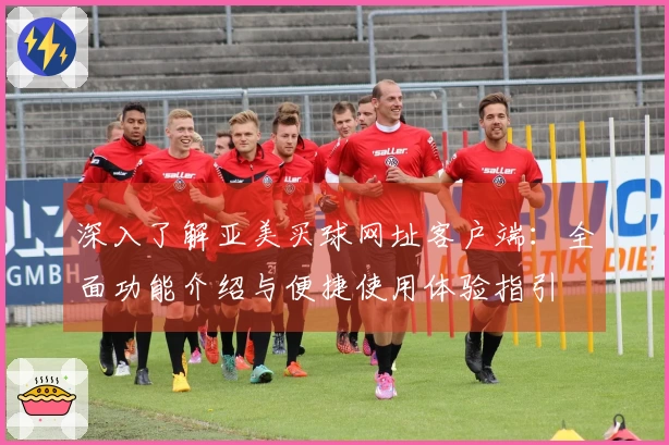深入了解亚美买球网址客户端：全面功能介绍与便捷使用体验指引