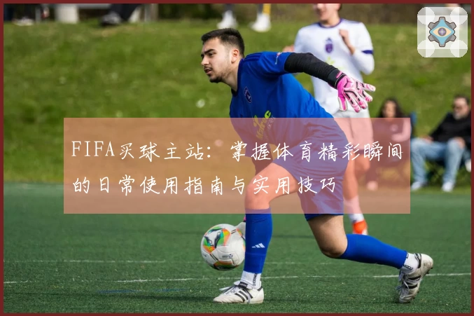 FIFA买球主站：掌握体育精彩瞬间的日常使用指南与实用技巧
