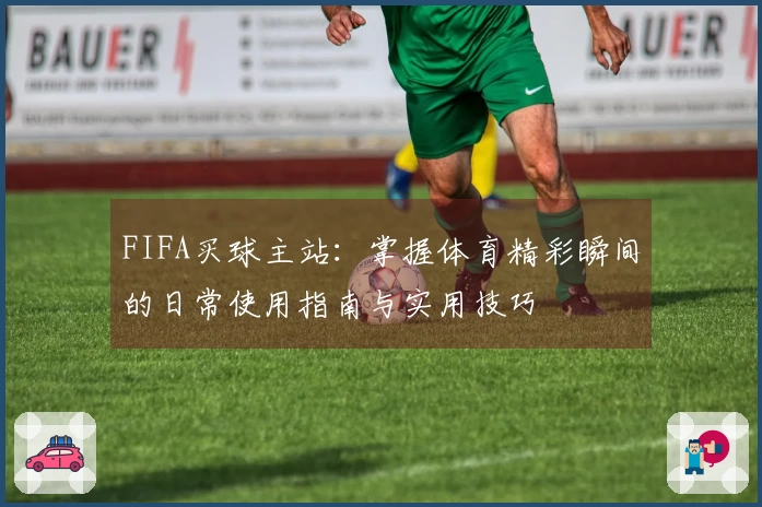 FIFA买球主站：掌握体育精彩瞬间的日常使用指南与实用技巧