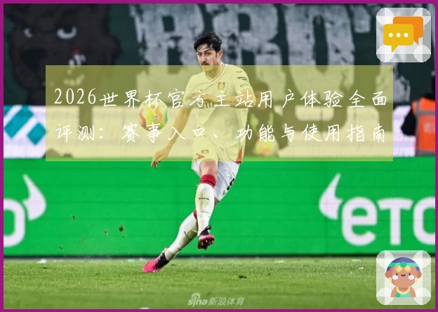 2026世界杯官方主站用户体验全面评测：赛事入口、功能与使用指南